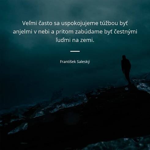 František Saleský citát: „Veľmi často sa uspokojujeme túžbou byť anjelmi v nebi a pritom zabúdame byť čestnými ľuďmi na zemi.“