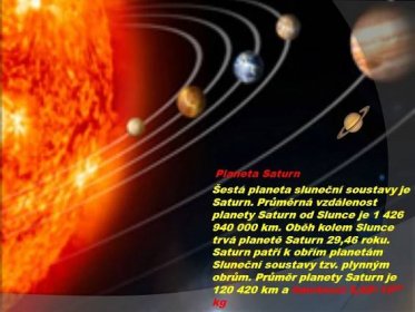 Šestá planeta sluneční soustavy je Saturn. Průměrná vzdálenost planety Saturn od Slunce je km. Oběh kolem Slunce trvá planetě Saturn 29,46 roku. Saturn patří k obřím planetám Sluneční soustavy tzv. plynným obrům. Průměr planety Saturn je km a hmotnost 5,68×1026 kg.