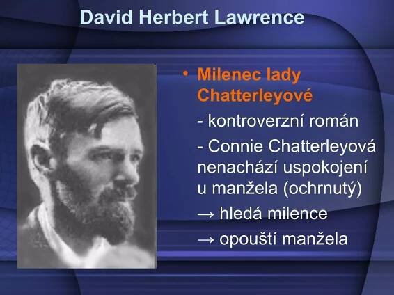 David Herbert Lawrence
• Milenec lady
Chatterleyové
- kontroverzní román
- Connie Chatterleyová
nenachází uspokojení
u manžela (ochrnutý)
→ hledá milence
→ opouští manžela
 