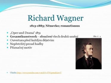 Richard Wagner ; Německo; romantismus. „Oper und Drama Gesamtkunstwerk – sloučení všech druhů umění. Ouvertura před každým dějstvím. Nepřetržitý proud hudby. Příznačný motiv. Ukázka   v=YWqxmahLnwY. Obr. č. 4.