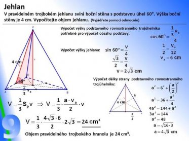 Výška boční stěny je 4 cm. Vypočítejte objem jehlanu. (Vyjádřete pomocí odmocnin) Výpočet výšky podstavného rovnostranného trojúhelníku potřebné pro výpočet obsahu podstavy: Výpočet výšky jehlanu: Výpočet délky strany podstavného rovnostranného trojúhelníku: Objem pravidelného trojbokého hranolu je 24 cm 3..