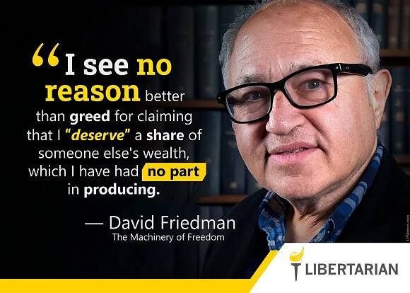 I see no reason better than greed for claiming that I 'deserve' a share of someone else's wealth, which I have had no part in producing. —David Friedman (The Machinery of Freedom)