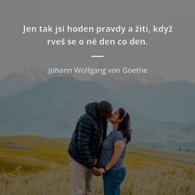 Johann Wolfgang von Goethe citát: „Jen tak jsi hoden pravdy a žití, když rveš se o ně den co den.“