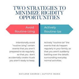 Two strategies to minimize rigidity opportunities: Intentionally avoid “routine-izing” certain events that you aren’t prepared to do regularly. so that you  don't accidentally create rituals you aren't ready to keep. Actively “routine-ize” the events that do happen regularly in your family, so that you aren’t suddenly battling over the details surrounding everyday normal activities.