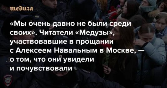 «Мы очень давно не были среди своих» Читатели «Медузы», участвовавшие в прощании с Алексеем Навальным в Москве, рассказывают, что они там увидели и почувствовали — Meduza