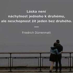 Friedrich Dürrenmatt citát: „Láska není náchylnost jednoho k druhému, ale neschopnost žít jeden bez druhého.“