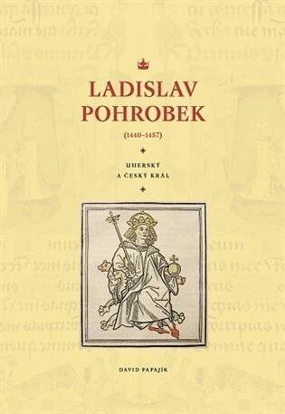 Ladislav Pohrobek (1440–1457): Uherský a český král - David Papajík
