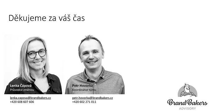 Petr Hovorka
Koordinátor týmu
petr.hovorka@brandbakers.cz
+420 602 271 011
Lenka Čápová
Průvodce změnou
lenka.capova@brandbakers.cz
+420 608 607 606
Děkujeme za váš čas
 