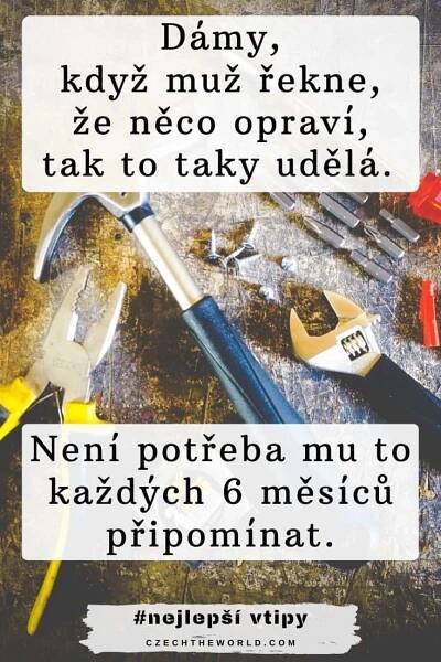 Dámy, když muž řekne, že něco opraví, tak to taky udělá. Není potřeba mu to každých 6 měsíců připomínat.