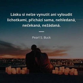 Pearl S.  Buck citát: „Lásku si nelze vynutit ani vyloudit lichotkami, přichází sama, nehledaná, nečekaná, nežádaná.“