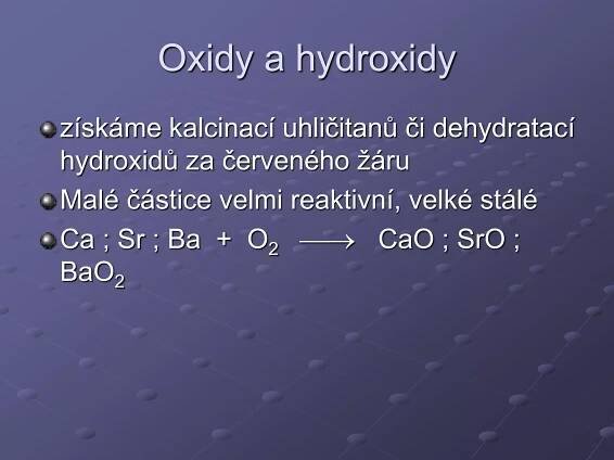 Oxidy a hydroxidy
získáme kalcinací uhličitanů či dehydratací
hydroxidů za červeného žáru
Malé částice velmi reaktivní, velké stálé
Ca ; Sr ; Ba + O2  CaO ; SrO ;
BaO2
 