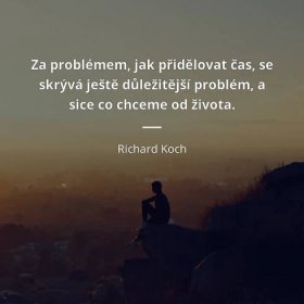 Richard Koch citát: „Za problémem, jak přidělovat čas, se skrývá ještě důležitější problém, a sice co chceme od života.“