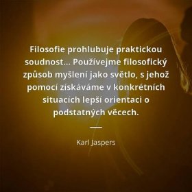 Karl Jaspers citát: „Filosofie prohlubuje praktickou soudnost… Používejme filosofický způsob myšlení jako světlo, s jehož pomocí získáváme v konkrétních situacích lepší orientaci o podstatných věcech.“