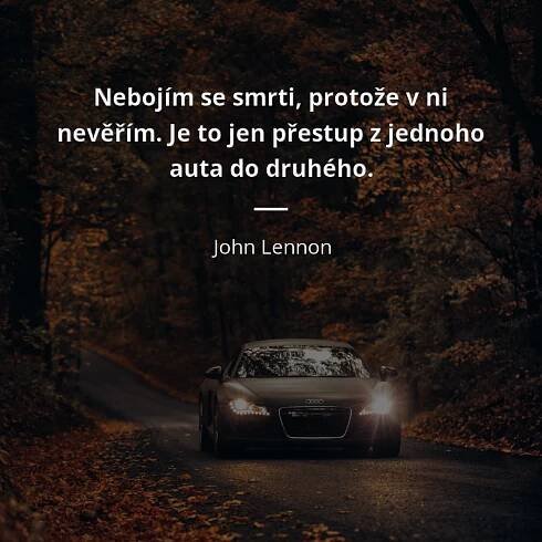 John Lennon citát: „Nebojím se smrti, protože v ni nevěřím.
Je to jen přestup z jednoho auta do druhého.“
