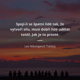 Lev Nikolajevič Tolstoj citát: „Spojí-li se špatní lidé tak, že vytvoří sílu, musí dobří lidé udělat totéž. Jak je to prosté.“