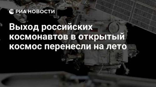 Выход российских космонавтов в открытый космос перенесли на лето