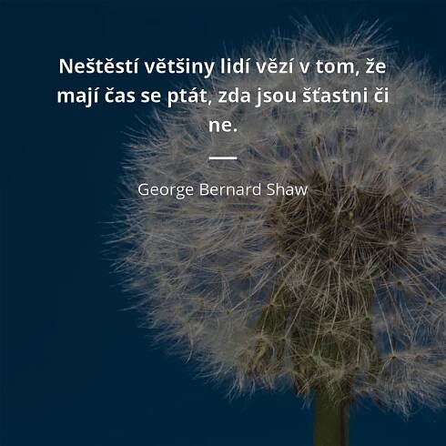 George Bernard Shaw citát: „Neštěstí většiny lidí vězí v tom, že mají čas se ptát, zda jsou šťastni či ne.“