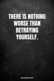 There is nothing worse than betraying yourself.