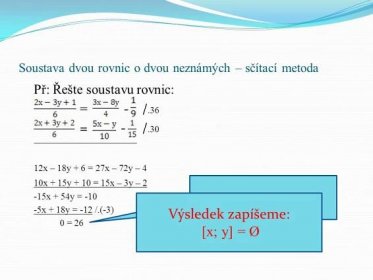Př: Řešte soustavu rovnic: = - /.36. = - / x – 18y + 6 = 27x – 72y – 4. 10x + 15y + 10 = 15x – 3y – x + 54y = x + 18y = -12 /.(-3) 0 = 26. Rovnice nemá řešení. Výsledek zapíšeme: [x; y] = Ø.