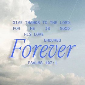 Psalm 107:1 O give thanks unto the LORD, for he is good: For his mercy endureth for ever.