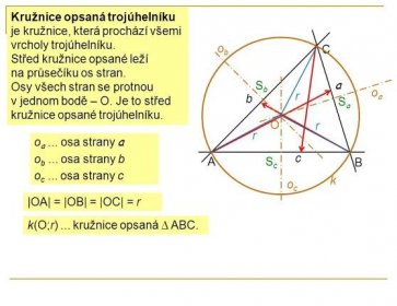 Střed kružnice opsané leží na průsečíku os stran. Osy všech stran se protnou v jednom bodě – O. Je to střed kružnice opsané trojúhelníku. ob. C. Sb. a. oa. b. r. Sa. O. r. r. oa ... osa strany a. ob ... osa strany b. c. A. Sc. B. oc ... osa strany c. k. oc. |OA| = |OB| = |OC| = r. k(O;r) ... kružnice opsaná ∆ ABC.