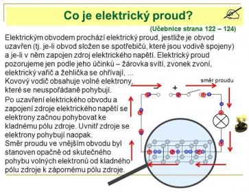 Elektrickým obvodem prochází elektrický proud, jestliže je obvod uzavřen (tj. je-li obvod složen se spotřebičů, které jsou vodivě spojeny) a je-li v něm zapojen zdroj elektrického napětí. Elektrický proud pozorujeme jen podle jeho účinků – žárovka svítí, zvonek zvoní, elektrický vařič a žehlička se ohřívají, ... Kovový vodič obsahuje volné elektrony, které se neuspořádaně pohybují. směr proudu. Po uzavření elektrického obvodu a zapojení zdroje elektrického napětí se elektrony začnou pohybovat ke kladnému pólu zdroje. Uvnitř zdroje se elektrony pohybují naopak. Směr proudu ve vnějším obvodu byl stanoven opačně od skutečného pohybu volných elektronů od kladného pólu zdroje k zápornému pólu zdroje.