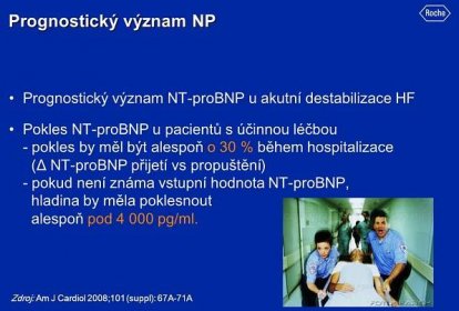 Prognostický význam NT-proBNP u akutní destabilizace HF. Pokles NT-proBNP u pacientů s účinnou léčbou - pokles by měl být alespoň o 30 % během hospitalizace (Δ NT-proBNP přijetí vs propuštění) - pokud není známa vstupní hodnota NT-proBNP, hladina by měla poklesnout alespoň pod pg/ml. Zdroj: Am J Cardiol 2008;101 (suppl): 67A-71A.