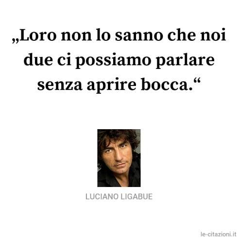 Luciano Ligabue frase: “Loro non lo sanno che noi due ci possiamo parlare senza aprire bocca.”