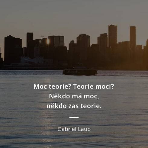 Gabriel Laub citát: „Moc teorie? Teorie moci? Někdo má moc, někdo zas teorie.“