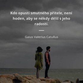 Gaius Valerius Catullus citát: „Kdo opustí smutného přítele, není hoden, aby se někdy dělil s jeho radostí.“