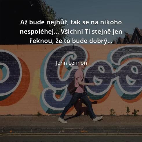 John Lennon citát: „Až bude nejhůř, tak se na nikoho nespoléhej…
Všichni Ti stejně jen řeknou, že to bude dobrý…“
