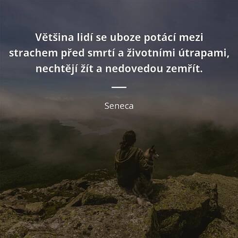 Seneca citát: „Většina lidí se uboze potácí mezi strachem před smrtí a životními útrapami, nechtějí žít a nedovedou zemřít.“