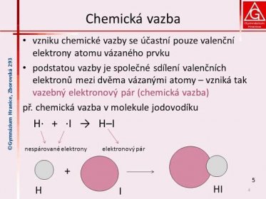 ©Gymnázium Hranice, Zborovská 293. Chemická vazba. vzniku chemické vazby se účastní pouze valenční elektrony atomu vázaného prvku. podstatou vazby je společné sdílení valenčních elektronů mezi dvěma vázanými atomy – vzniká tak vazebný elektronový pár (chemická vazba) př. chemická vazba v molekule jodovodíku. H∙ + ∙I → H–I. nespárované elektrony. elektronový pár H. HI. I.