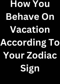 How You Behave On Vacation According To Your Zodiac Sign
