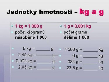 1 kg = g. počet kilogramů násobíme g = 0,001 kg. počet gramů dělíme kg = ______ g. 2,45 kg = ______ g. 0,072 kg = ______ g. 2,03 kg = ______ g g = ______ kg. 6 g = ______ kg. 934 g = ______ kg. 23,5 g = ______ kg.