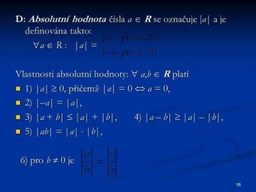 a  R : |a| = Vlastnosti absolutní hodnoty:  a,b  R platí. 1) |a|  0, přičemž |a| = 0  a = 0, 2) |–a| = |a|, 3) |a + b|  |a| + |b|, 4) |a – b|  |a| – |b|, 5) |ab| = |a|  |b|, 6) pro b  0 je.