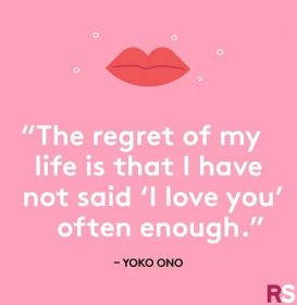 The regret of my life is that I have not said 'I love you' often enough.