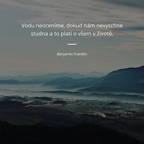 Benjamin Franklin citát: „Vodu neoceníme, dokud nám nevyschne studna a to platí o všem v životě.“