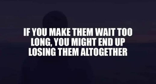 If You Make Them Wait Too Long, You Might End Up Losing Them Altogether