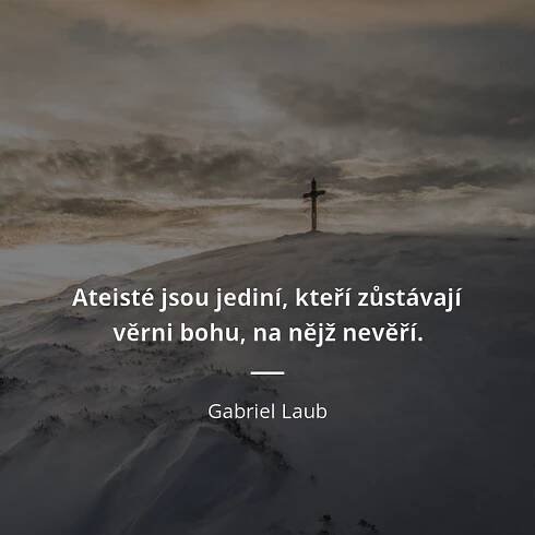 Ateisté jsou jediní, kteří zůstávají věrni bohu, na nějž...