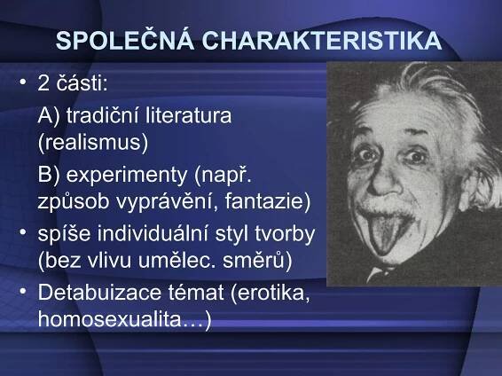 SPOLEČNÁ CHARAKTERISTIKA
• 2 části:
A) tradiční literatura
(realismus)
B) experimenty (např.
způsob vyprávění, fantazie)
• spíše individuální styl tvorby
(bez vlivu umělec. směrů)
• Detabuizace témat (erotika,
homosexualita…)
 