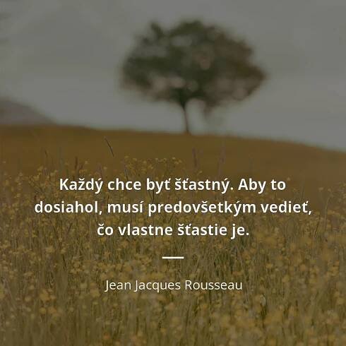 Každý chce byť šťastný. Aby to dosiahol, musí predovšetkým...