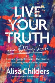 Kniha Live Your Truth and Other Lies: Exposing Popular Deceptions That Make Us Anxious, Exhausted, and Self-Obsessed 