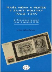 Naše měna a peníze v zajetí politiky 1938-1947. O československé měnové reformě