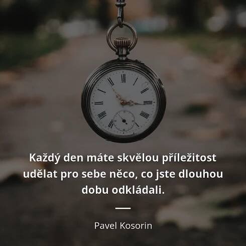 Pavel Kosorin citát: „Každý den máte skvělou příležitost udělat pro sebe něco, co jste dlouhou dobu odkládali.“