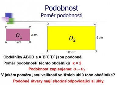 C´ D. C. 𝑂 1. 3 cm. 𝑂 2. 6 cm. A. 6 cm. B. A´ B´ 12 cm. Obdélníky ABCD a A´B´C´D´ jsou podobné. Poměr podobnosti těchto obdélníků. k = 2. Podobnost zapisujeme: 𝑶 𝟏 ~ 𝑶 𝟐 . V jakém poměru jsou velikosti vnitřních úhlů toho obdélníka Podobné útvary mají shodné odpovídající si úhly.