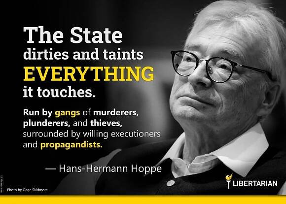 The State dirties and taints everything it touches. Run by gangs of murderers, plunderers, and thieves, surrounded by willing executioners and propagandists. —Hans-Hermann Hoppe