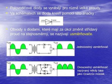 Ve schématech se dioda kreslí pomocí této značky : Obvody s diodami, které mají za úkol změnit střídavý proud na stejnosměrný, se nazývají usměrňovače. Jednocestný usměrňovač. Dvoucestný usměrňovač nazývaný někdy také jako Graetzův můstek.
