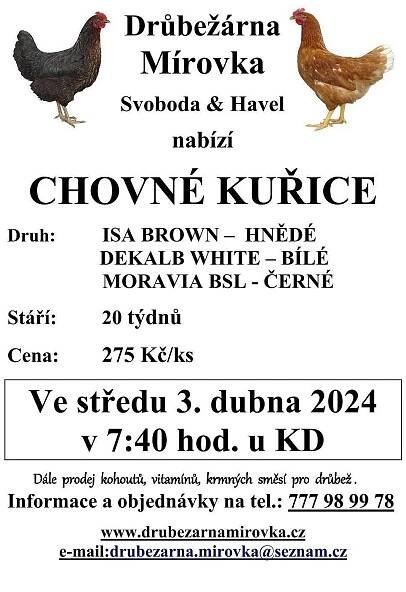 Ve středu 3. dubna 2024 v 7:40 hod. proběhne v naší obci u kulturního domu prodej drůbeže. 
DRŮBEŽÁRNA MÍROVKA, Svoboda-Havel nabízí: kuřice hnědé, černé a bílé - stáří 20 týdnů, cena 275 Kč/ks. 
Dále prodej kohoutů, vitamínů a krmných směsí pro drůbež. 
Informace a objednávky (doporučeno) na tel.: 777 989 978 nebo drubezarna.mirovka@seznam.cz