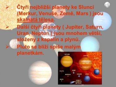 Čtyři nejbližší planety ke Slunci (Merkur, Venuše, Země, Mars ) jsou skalnatá tělesa. Další čtyři planety ( Jupiter, Saturn, Uran, Neptun ) jsou mnohem větší, složeny z kapalin a plynů. Pluto se blíží spíše malým planetkám.